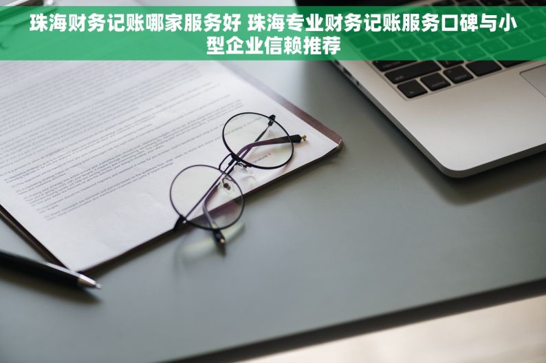 珠海财务记账哪家服务好 珠海专业财务记账服务口碑与小型企业信赖推荐