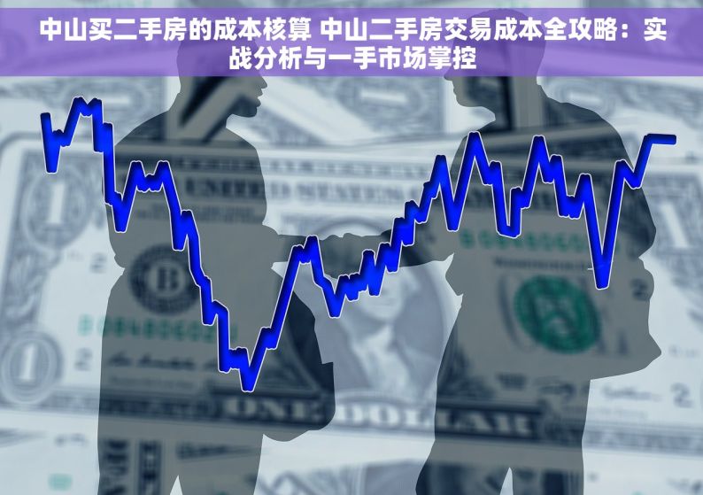 中山买二手房的成本核算 中山二手房交易成本全攻略：实战分析与一手市场掌控
