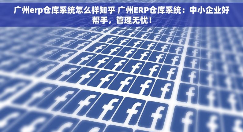 广州erp仓库系统怎么样知乎 广州ERP仓库系统：中小企业好帮手，管理无忧！