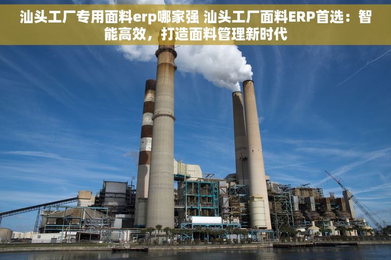 汕头工厂专用面料erp哪家强 汕头工厂面料ERP首选：智能高效，打造面料管理新时代