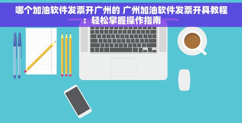 哪个加油软件发票开广州的 广州加油软件发票开具教程：轻松掌握操作指南