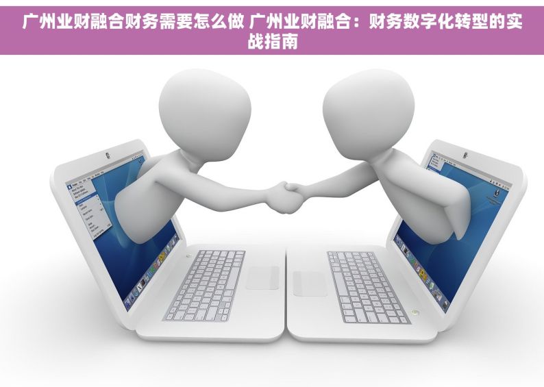 广州业财融合财务需要怎么做 广州业财融合：财务数字化转型的实战指南