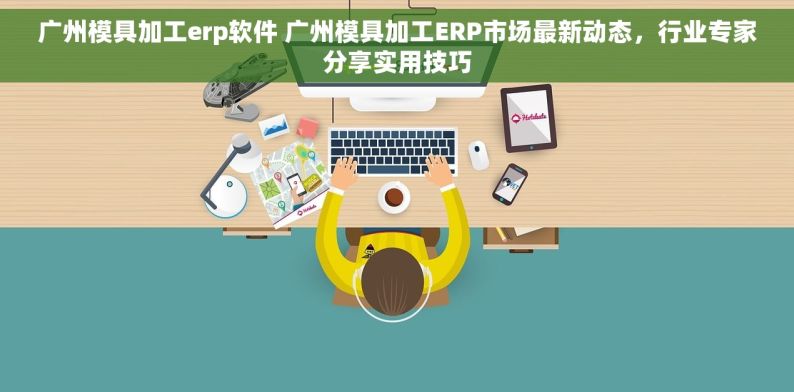 广州模具加工erp软件 广州模具加工ERP市场最新动态，行业专家分享实用技巧