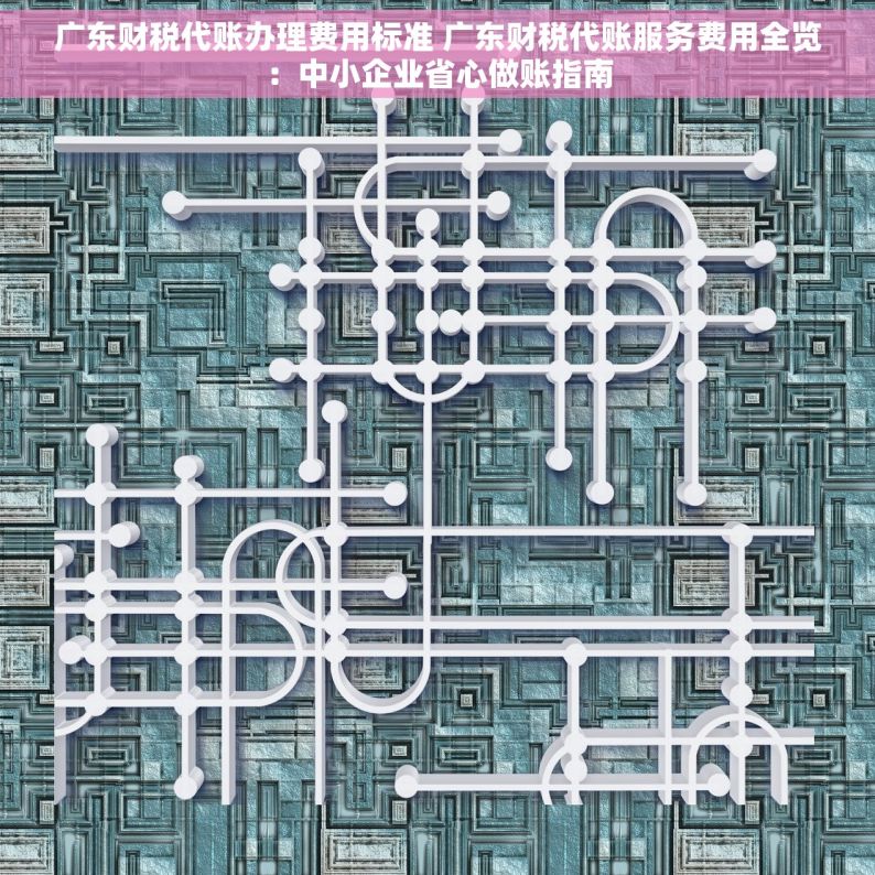 广东财税代账办理费用标准 广东财税代账服务费用全览：中小企业省心做账指南