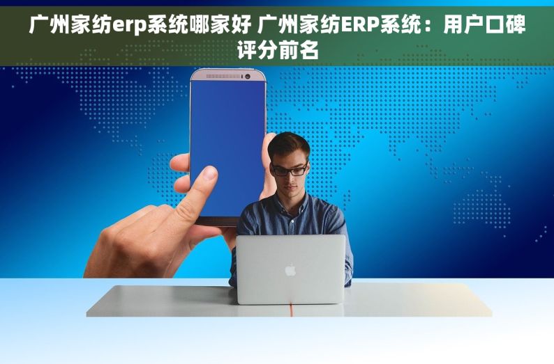 广州家纺erp系统哪家好 广州家纺ERP系统：用户口碑评分前名
