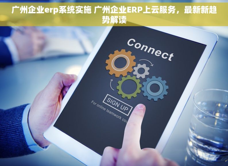 广州企业erp系统实施 广州企业ERP上云服务，最新新趋势解读