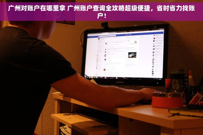 广州对账户在哪里拿 广州账户查询全攻略超级便捷，省时省力找账户！
