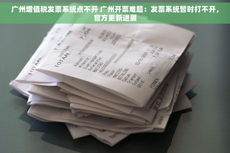 广州增值税发票系统点不开 广州开票难题：发票系统暂时打不开，官方更新进展