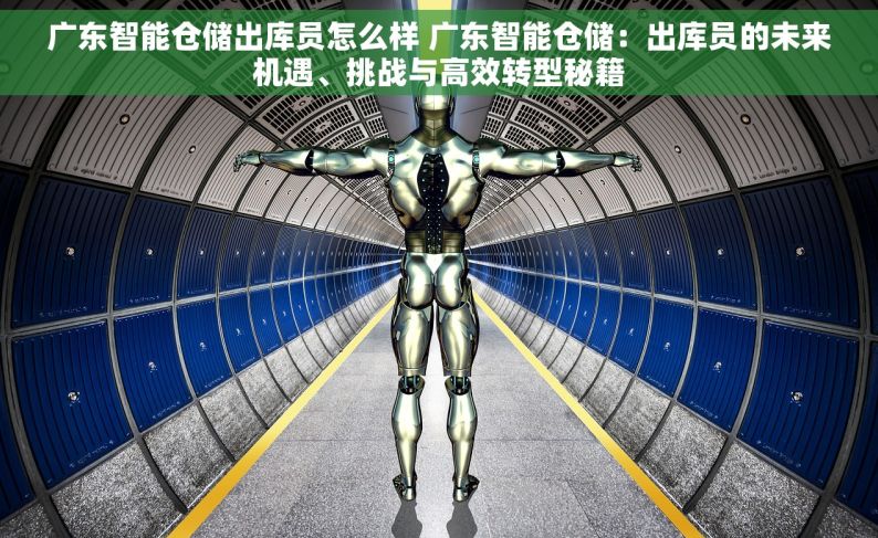 广东智能仓储出库员怎么样 广东智能仓储：出库员的未来机遇、挑战与高效转型秘籍