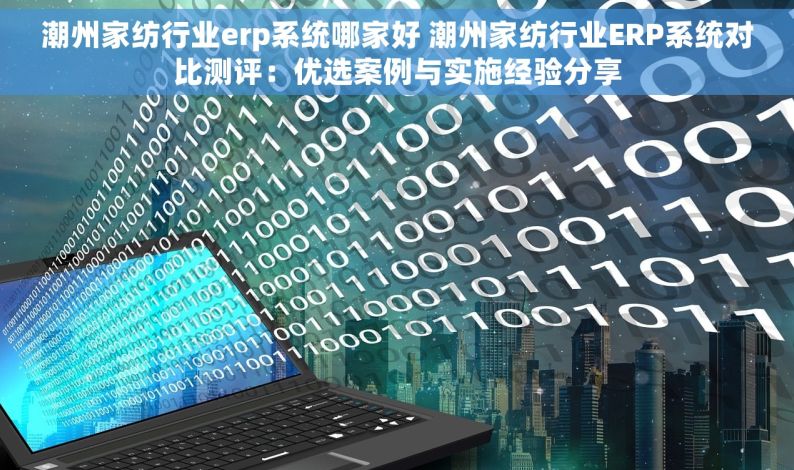 潮州家纺行业erp系统哪家好 潮州家纺行业ERP系统对比测评：优选案例与实施经验分享