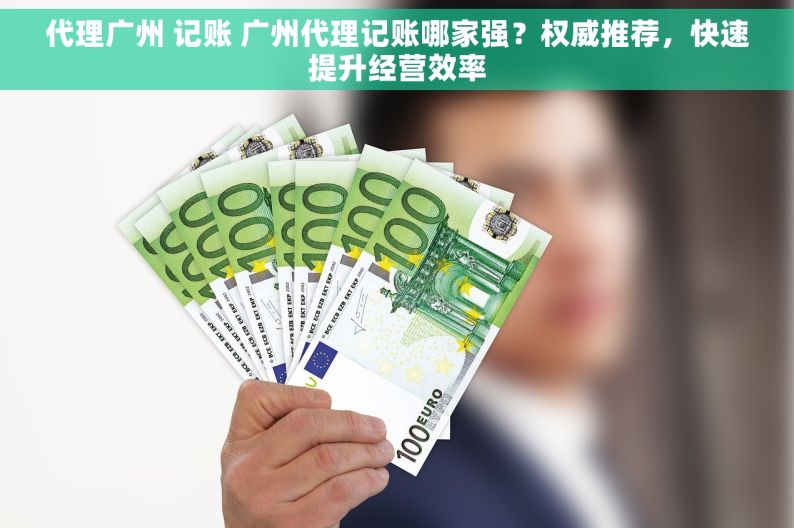 代理广州 记账 广州代理记账哪家强？权威推荐，快速提升经营效率