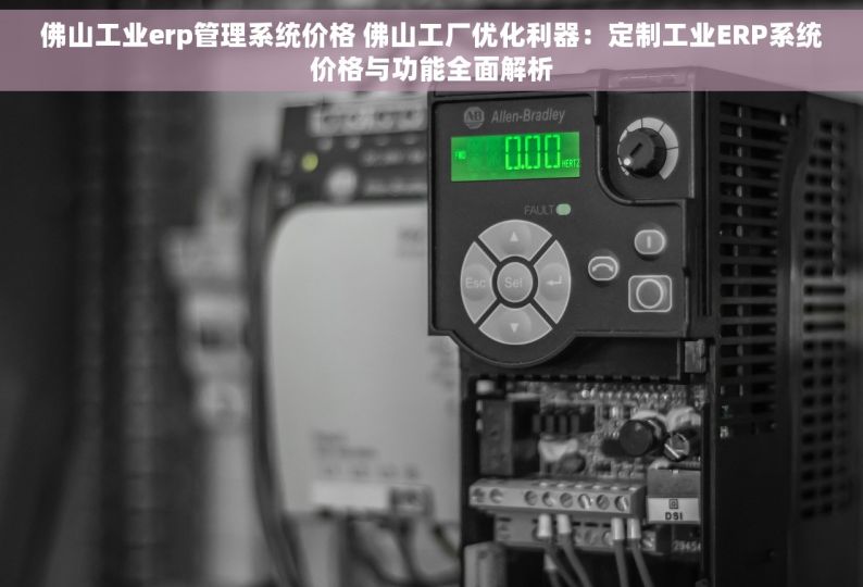 佛山工业erp管理系统价格 佛山工厂优化利器：定制工业ERP系统价格与功能全面解析
