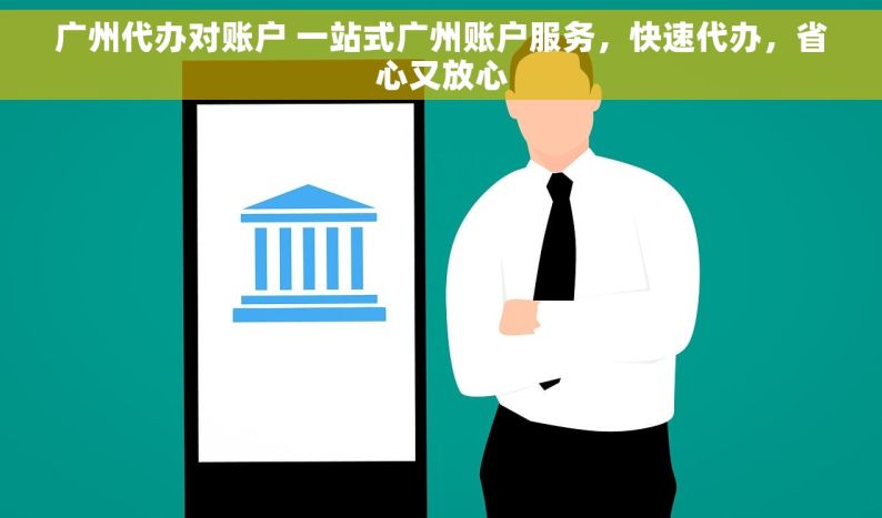 广州代办对账户 一站式广州账户服务，快速代办，省心又放心