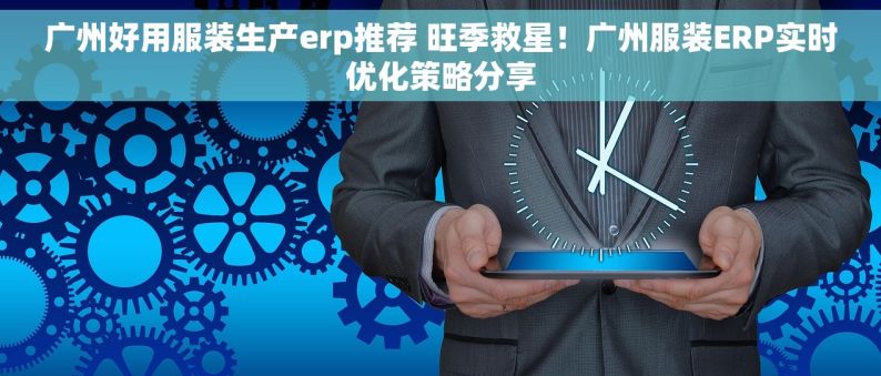广州好用服装生产erp推荐 旺季救星！广州服装ERP实时优化策略分享