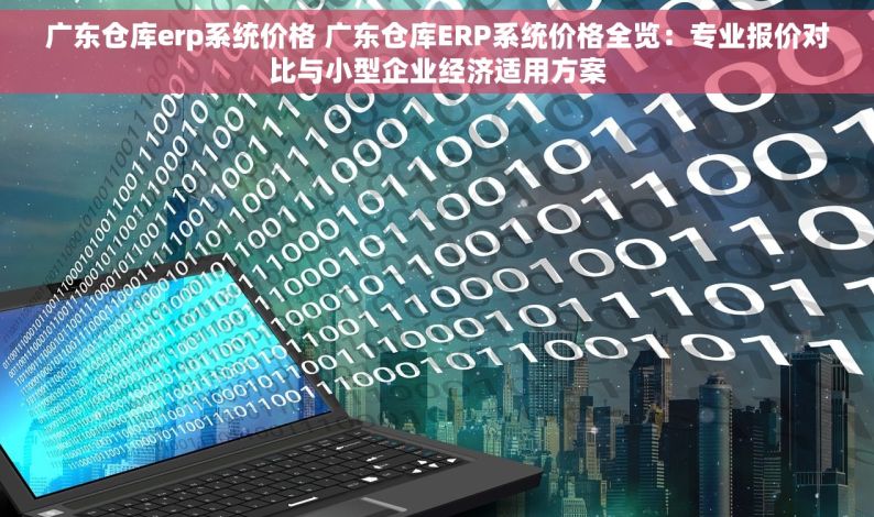 广东仓库erp系统价格 广东仓库ERP系统价格全览：专业报价对比与小型企业经济适用方案