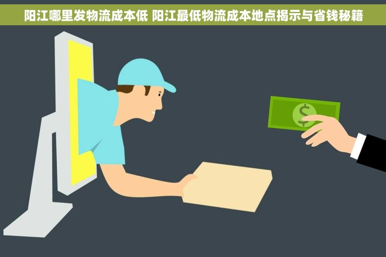 阳江哪里发物流成本低 阳江最低物流成本地点揭示与省钱秘籍