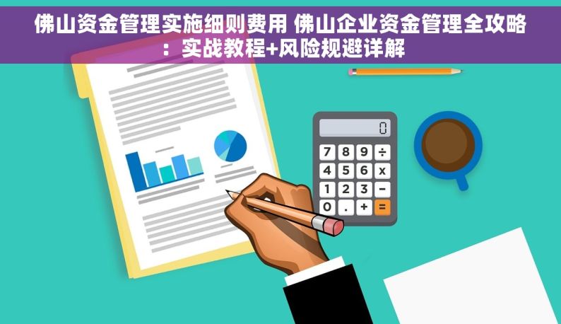 佛山资金管理实施细则费用 佛山企业资金管理全攻略：实战教程+风险规避详解