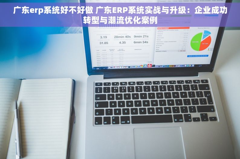 广东erp系统好不好做 广东ERP系统实战与升级：企业成功转型与潮流优化案例