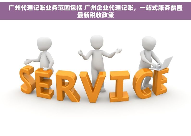 广州代理记账业务范围包括 广州企业代理记账，一站式服务覆盖最新税收政策
