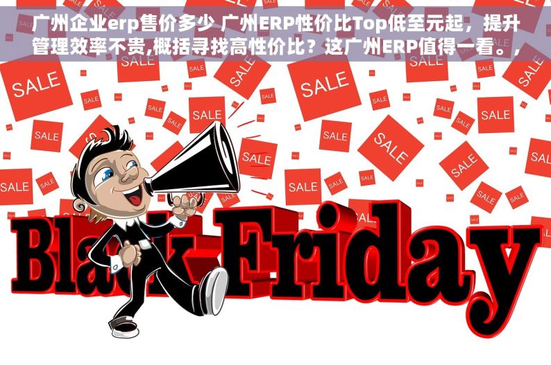 广州企业erp售价多少 广州ERP性价比Top低至元起，提升管理效率不贵,概括寻找高性价比？这广州ERP值得一看。,