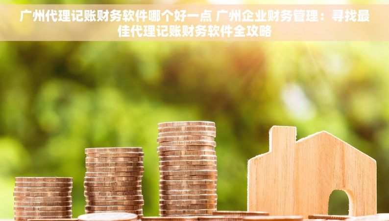 广州代理记账财务软件哪个好一点 广州企业财务管理：寻找最佳代理记账财务软件全攻略