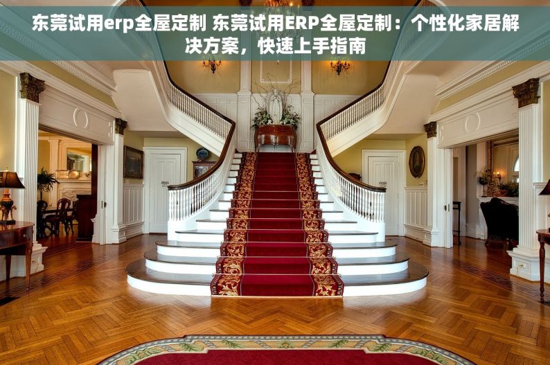 东莞试用erp全屋定制 东莞试用ERP全屋定制：个性化家居解决方案，快速上手指南