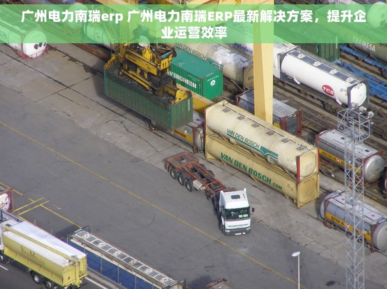 广州电力南瑞erp 广州电力南瑞ERP最新解决方案，提升企业运营效率