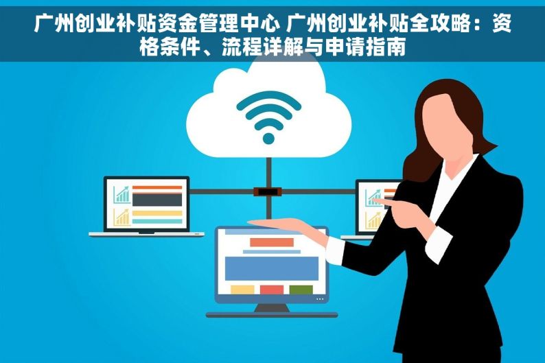 广州创业补贴资金管理中心 广州创业补贴全攻略：资格条件、流程详解与申请指南