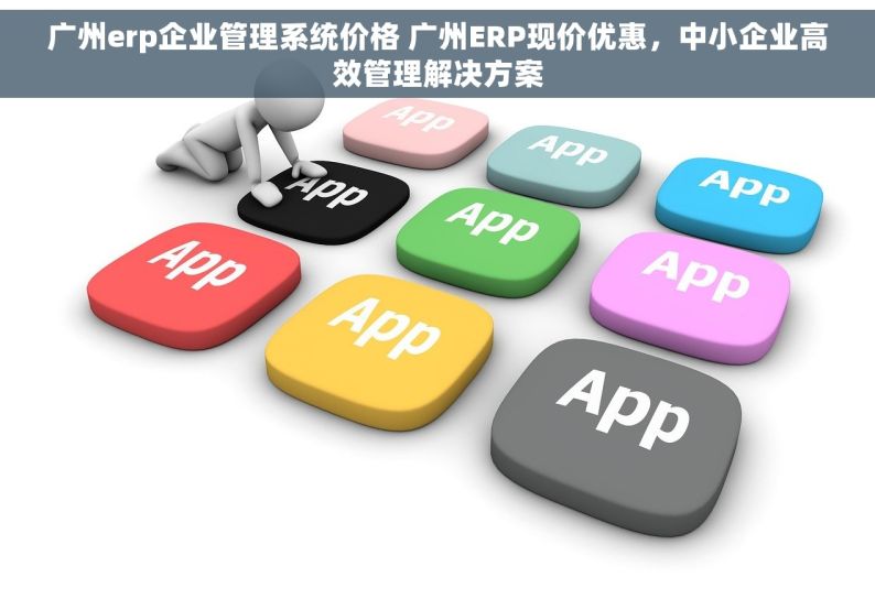 广州erp企业管理系统价格 广州ERP现价优惠，中小企业高效管理解决方案