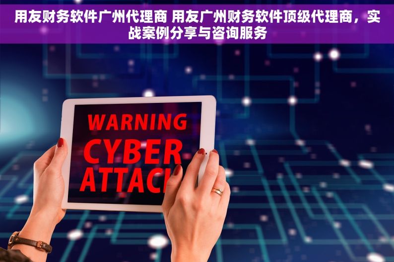 用友财务软件广州代理商 用友广州财务软件顶级代理商，实战案例分享与咨询服务