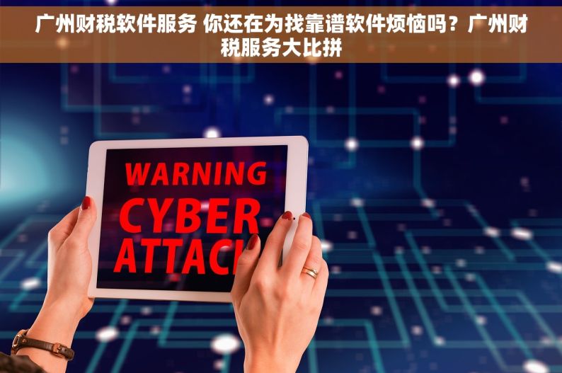 广州财税软件服务 你还在为找靠谱软件烦恼吗？广州财税服务大比拼