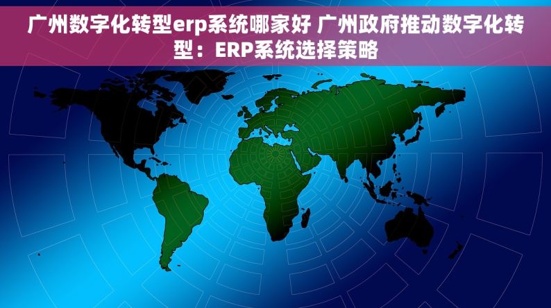 广州数字化转型erp系统哪家好 广州政府推动数字化转型：ERP系统选择策略