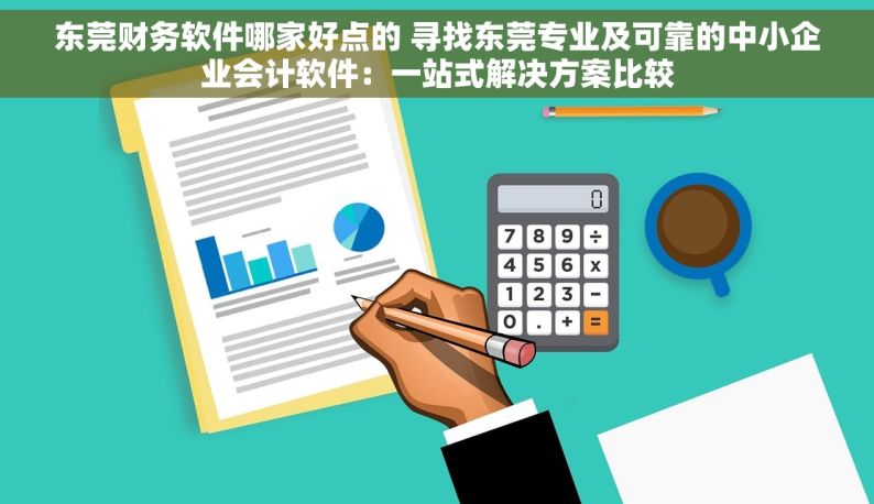 东莞财务软件哪家好点的 寻找东莞专业及可靠的中小企业会计软件：一站式解决方案比较