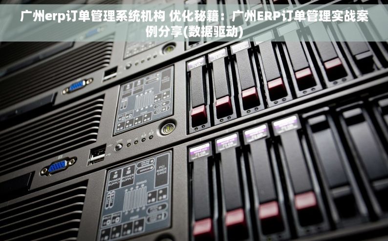 广州erp订单管理系统机构 优化秘籍：广州ERP订单管理实战案例分享(数据驱动)