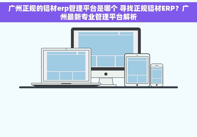 广州正规的铝材erp管理平台是哪个 寻找正规铝材ERP？广州最新专业管理平台解析