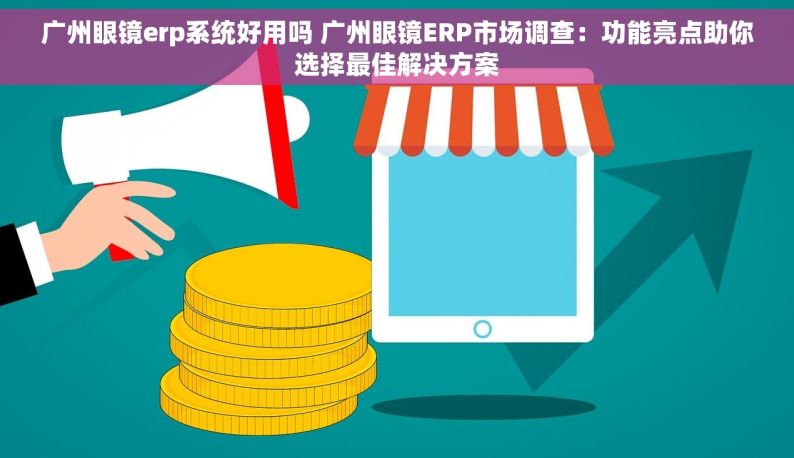 广州眼镜erp系统好用吗 广州眼镜ERP市场调查：功能亮点助你选择最佳解决方案