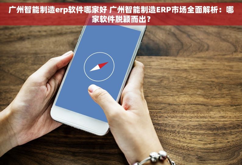广州智能制造erp软件哪家好 广州智能制造ERP市场全面解析：哪家软件脱颖而出？