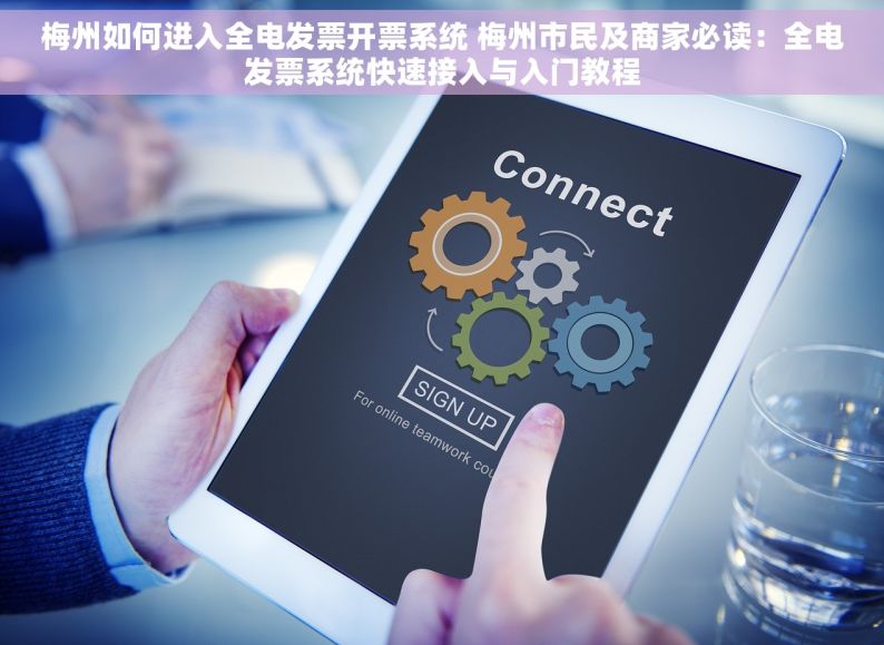 梅州如何进入全电发票开票系统 梅州市民及商家必读：全电发票系统快速接入与入门教程