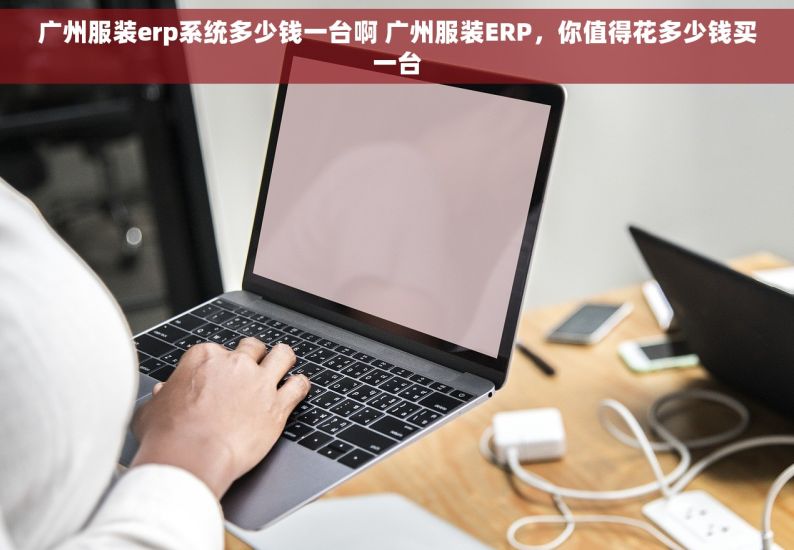广州服装erp系统多少钱一台啊 广州服装ERP，你值得花多少钱买一台