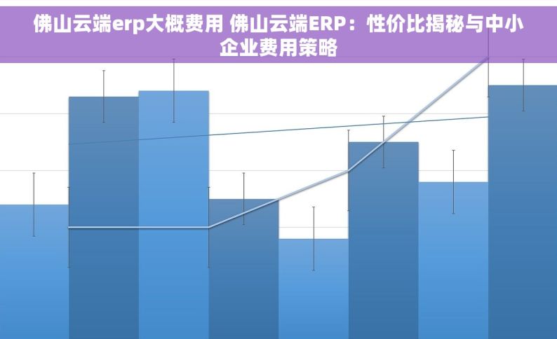 佛山云端erp大概费用 佛山云端ERP：性价比揭秘与中小企业费用策略
