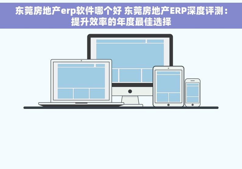 东莞房地产erp软件哪个好 东莞房地产ERP深度评测：提升效率的年度最佳选择