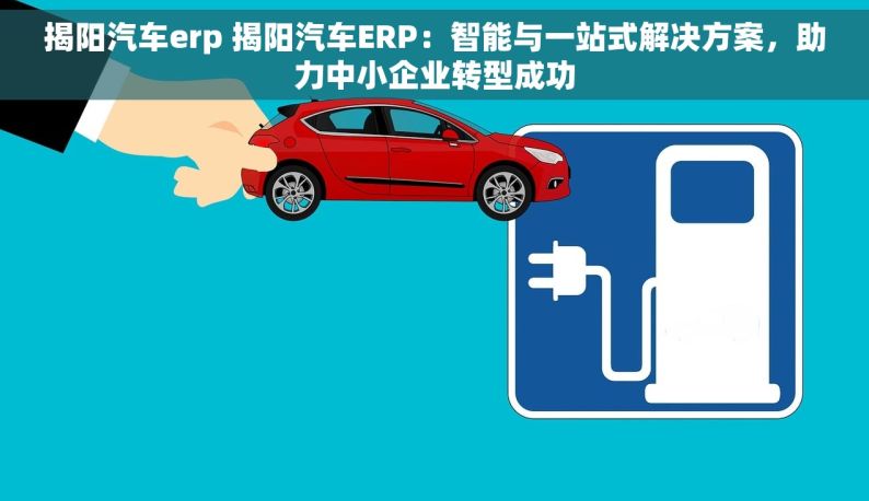 揭阳汽车erp 揭阳汽车ERP：智能与一站式解决方案，助力中小企业转型成功