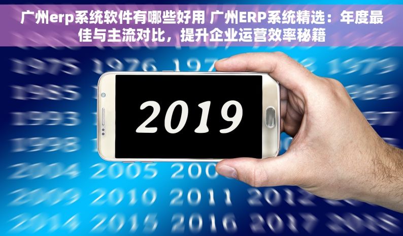 广州erp系统软件有哪些好用 广州ERP系统精选：年度最佳与主流对比，提升企业运营效率秘籍