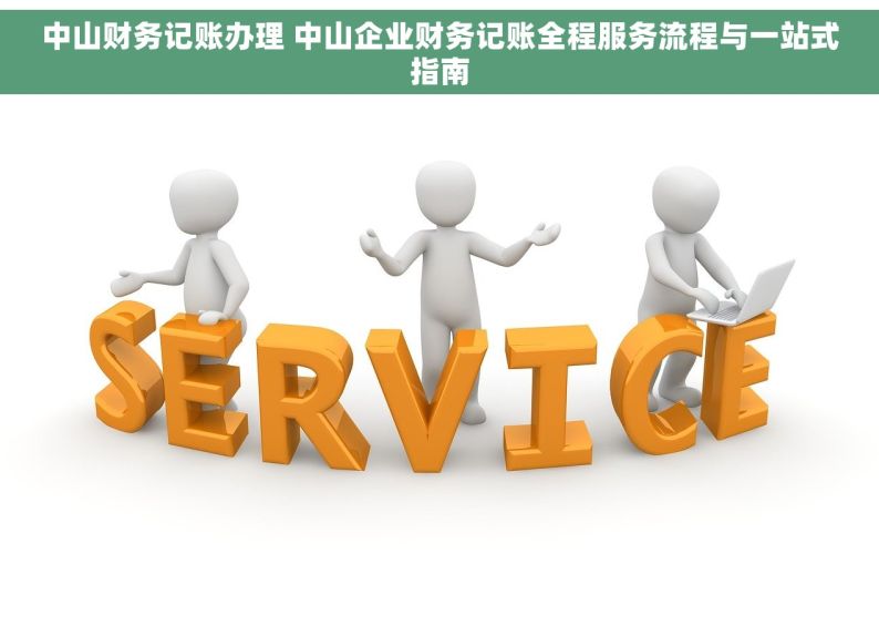 中山财务记账办理 中山企业财务记账全程服务流程与一站式指南
