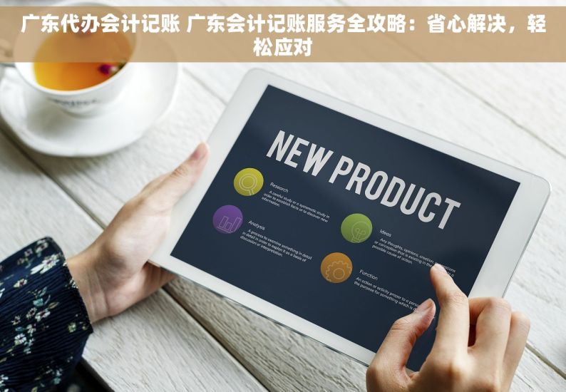 广东代办会计记账 广东会计记账服务全攻略：省心解决，轻松应对