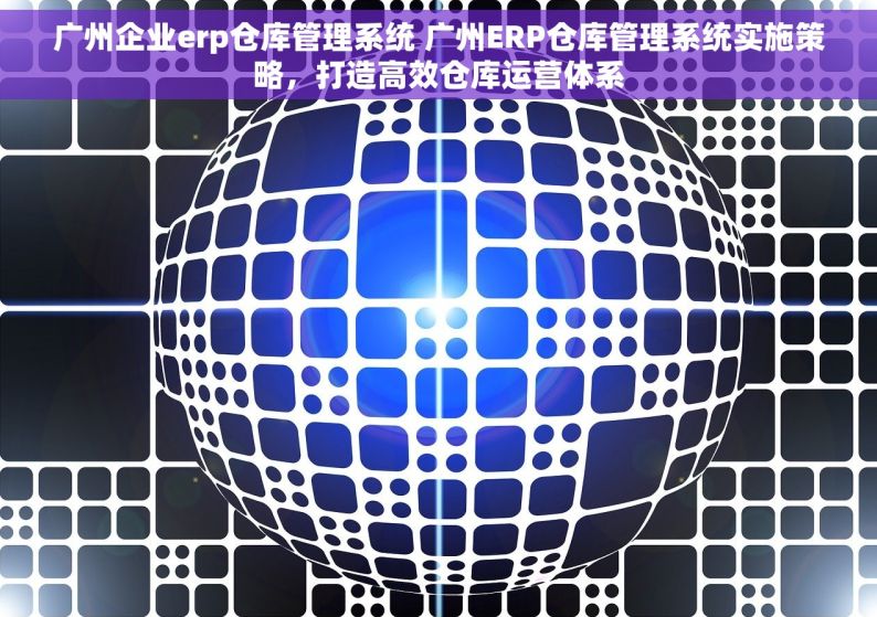 广州企业erp仓库管理系统 广州ERP仓库管理系统实施策略，打造高效仓库运营体系