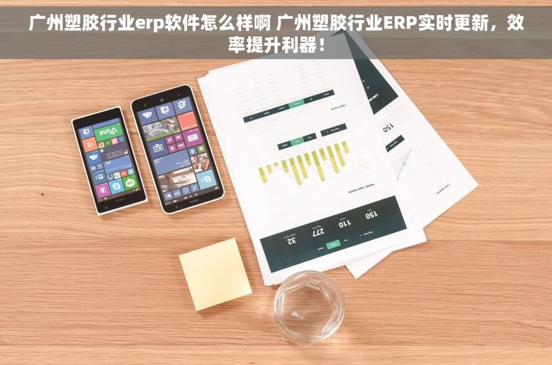 广州塑胶行业erp软件怎么样啊 广州塑胶行业ERP实时更新，效率提升利器！
