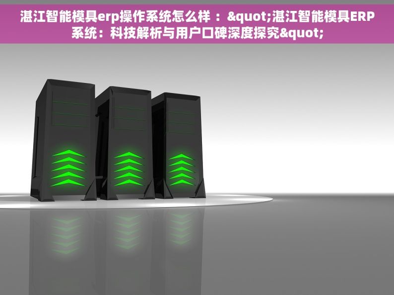 湛江智能模具erp操作系统怎么样 ："湛江智能模具ERP系统：科技解析与用户口碑深度探究"