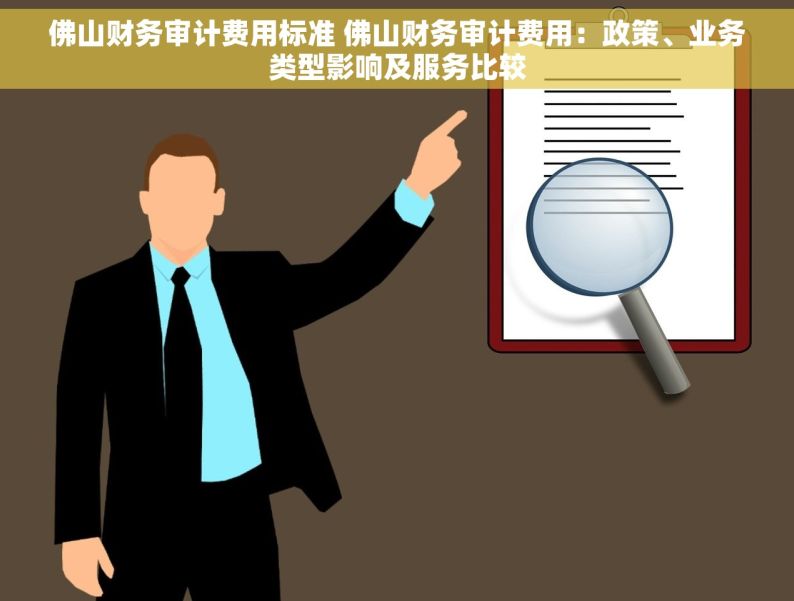 佛山财务审计费用标准 佛山财务审计费用：政策、业务类型影响及服务比较