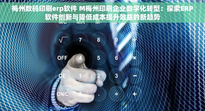梅州数码印刷erp软件 M梅州印刷企业数字化转型：探索ERP软件创新与降低成本提升效益的新趋势